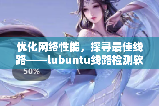 优化网络性能，探寻最佳线路——lubuntu线路检测软件值得推荐