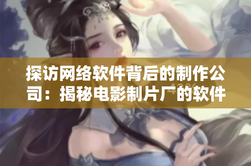 探访网络软件背后的制作公司：揭秘电影制片厂的软件开发过程