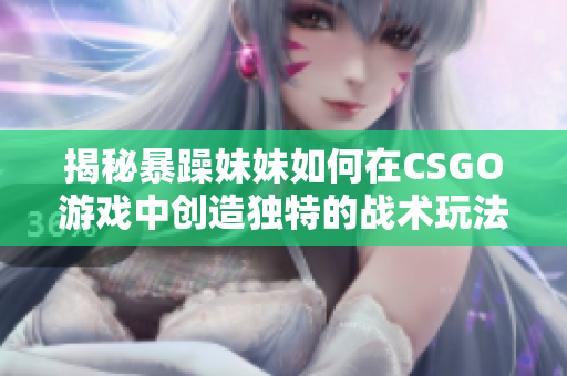 揭秘暴躁妹妹如何在CSGO游戏中创造独特的战术玩法