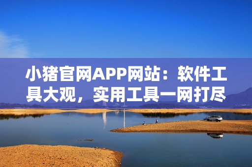 小猪官网APP网站：软件工具大观，实用工具一网打尽