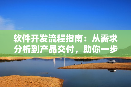 软件开发流程指南：从需求分析到产品交付，助你一步步打造高效网络软件