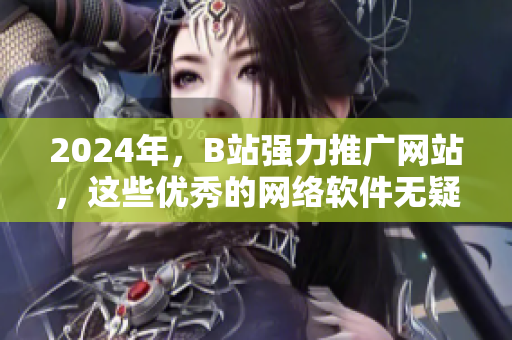 2024年，B站强力推广网站，这些优秀的网络软件无疑是不可错过的！