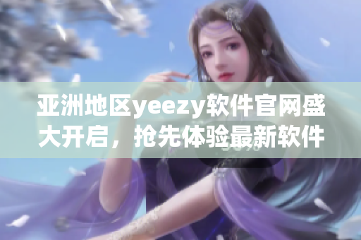 亚洲地区yeezy软件官网盛大开启，抢先体验最新软件技术