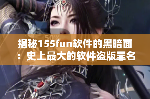 揭秘155fun软件的黑暗面：史上最大的软件盗版罪名引发关注