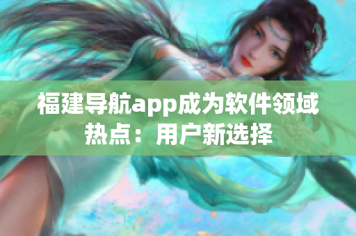 福建导航app成为软件领域热点：用户新选择