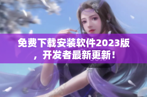 免费下载安装软件2023版，开发者最新更新！