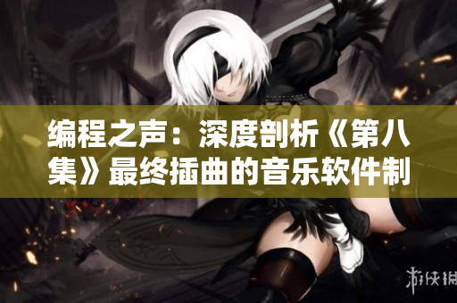 编程之声：深度剖析《第八集》最终插曲的音乐软件制作