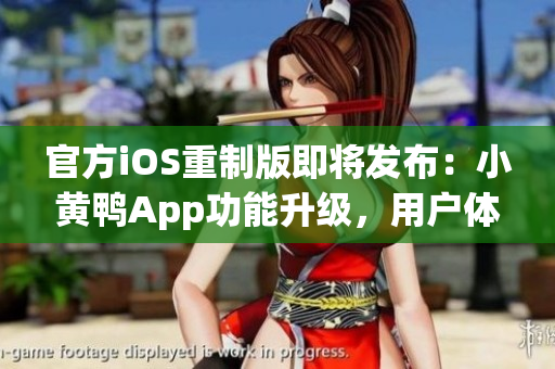 官方iOS重制版即将发布：小黄鸭App功能升级，用户体验更卓越！