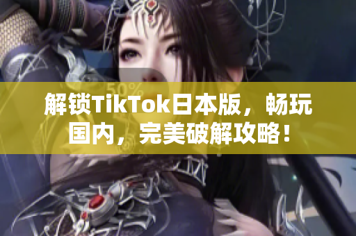 解锁TikTok日本版，畅玩国内，完美破解攻略！