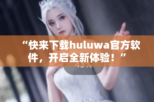 “快来下载huluwa官方软件，开启全新体验！”