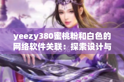 yeezy380蜜桃粉和白色的网络软件关联：探索设计与性能的完美融合