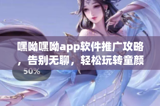 嘿呦嘿呦app软件推广攻略，告别无聊，轻松玩转童颜神器