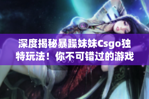 深度揭秘暴躁妹妹Csgo独特玩法！你不可错过的游戏技巧