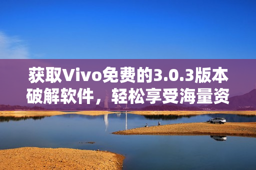 获取Vivo免费的3.0.3版本破解软件，轻松享受海量资源