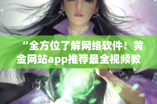 “全方位了解网络软件！黄金网站app推荐最全视频教程”