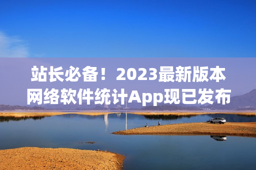 站长必备！2023最新版本网络软件统计App现已发布！