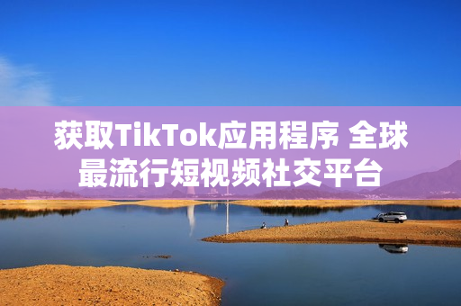 获取TikTok应用程序 全球最流行短视频社交平台