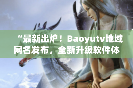 “最新出炉！Baoyutv地域网名发布，全新升级软件体验”