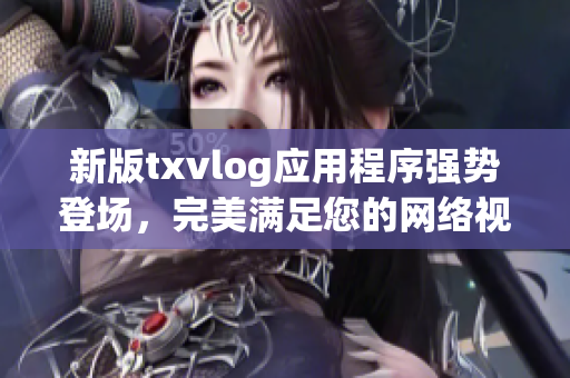 新版txvlog应用程序强势登场，完美满足您的网络视频需求