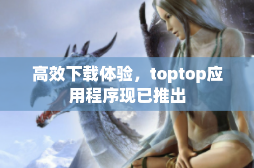 高效下载体验，toptop应用程序现已推出