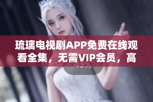 琉璃电视剧APP免费在线观看全集，无需VIP会员，高清观影体验