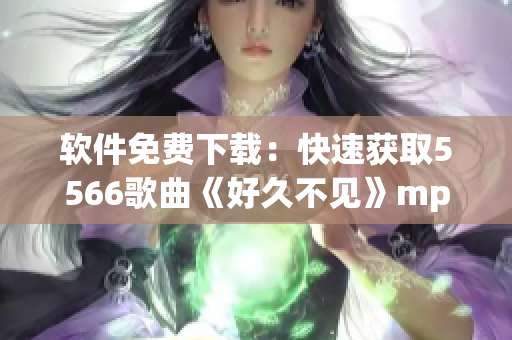 软件免费下载：快速获取5566歌曲《好久不见》mp3版本