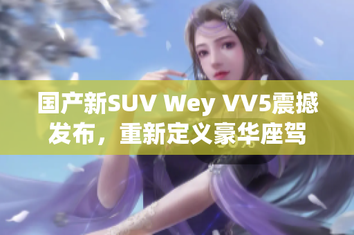 国产新SUV Wey VV5震撼发布，重新定义豪华座驾