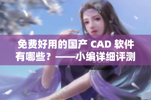 免费好用的国产 CAD 软件有哪些？——小编详细评测及推荐