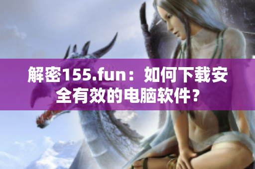 解密155.fun：如何下载安全有效的电脑软件？