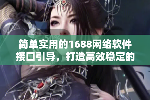 简单实用的1688网络软件接口引导，打造高效稳定的软件开发平台