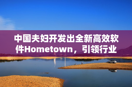 中国夫妇开发出全新高效软件Hometown，引领行业创新与发展