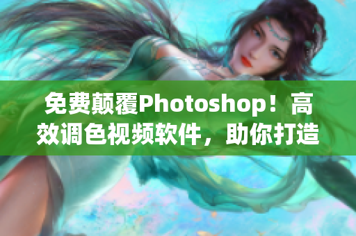 免费颠覆Photoshop！高效调色视频软件，助你打造专业级大片