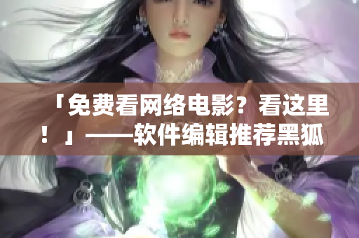 「免费看网络电影？看这里！」——软件编辑推荐黑狐影院在线观看免费版