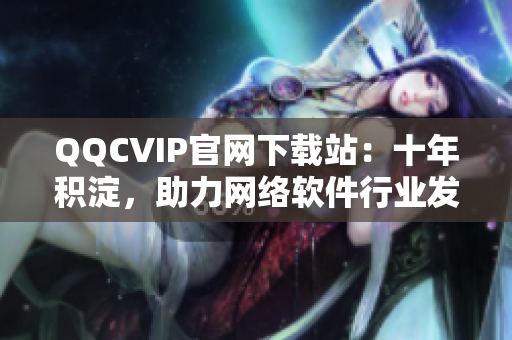 QQCVIP官网下载站：十年积淀，助力网络软件行业发展