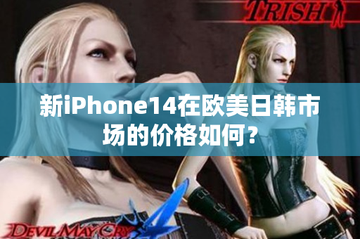 新iPhone14在欧美日韩市场的价格如何？