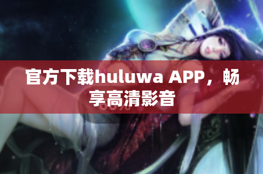 官方下载huluwa APP，畅享高清影音