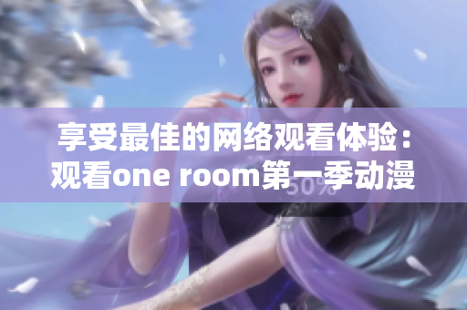 享受最佳的网络观看体验：观看one room第一季动漫的软件推荐