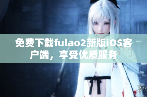 免费下载fulao2新版iOS客户端，享受优质服务