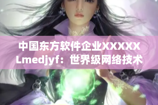 中国东方软件企业XXXXXLmedjyf：世界级网络技术引领者