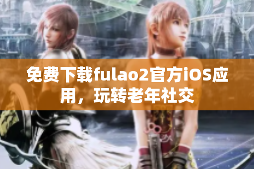 免费下载fulao2官方iOS应用，玩转老年社交