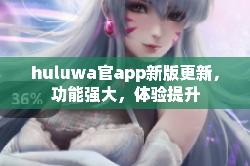 huluwa官app新版更新，功能强大，体验提升