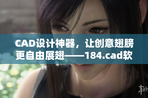 CAD设计神器，让创意翅膀更自由展翅——184.cad软件介绍