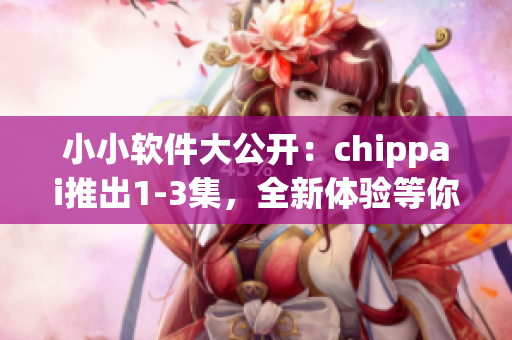 小小软件大公开：chippai推出1-3集，全新体验等你来探索