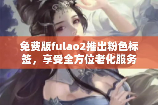 免费版fulao2推出粉色标签，享受全方位老化服务