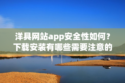 洋具网站app安全性如何？下载安装有哪些需要注意的地方？