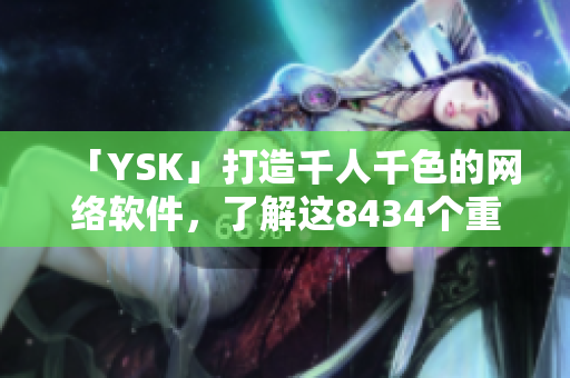 「YSK」打造千人千色的网络软件，了解这8434个重点功能！