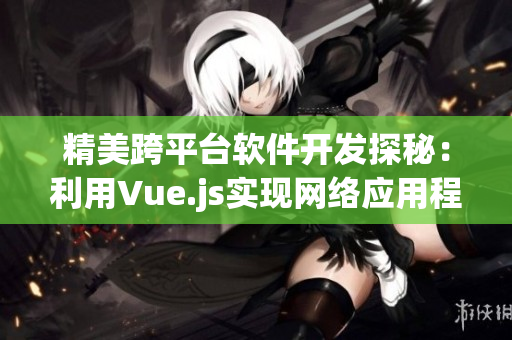 精美跨平台软件开发探秘：利用Vue.js实现网络应用程序