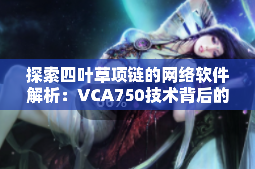 探索四叶草项链的网络软件解析：VCA750技术背后的秘密