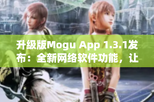 升级版Mogu App 1.3.1发布：全新网络软件功能，让你的生活更便利。