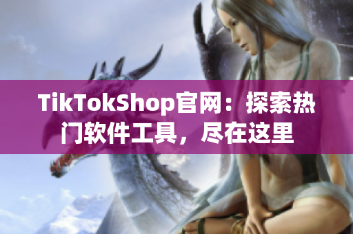 TikTokShop官网：探索热门软件工具，尽在这里